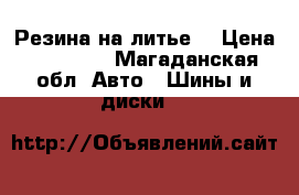 Резина на литье. › Цена ­ 35 000 - Магаданская обл. Авто » Шины и диски   